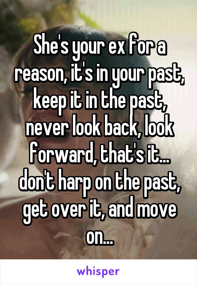 She's your ex for a reason, it's in your past, keep it in the past, never look back, look forward, that's it... don't harp on the past, get over it, and move on...