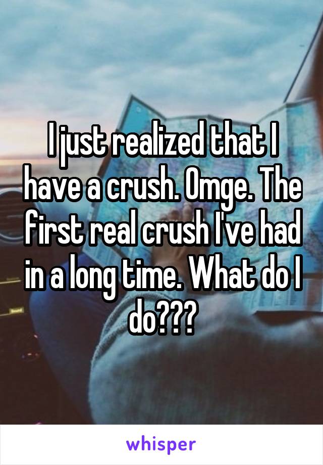 I just realized that I have a crush. Omge. The first real crush I've had in a long time. What do I do???