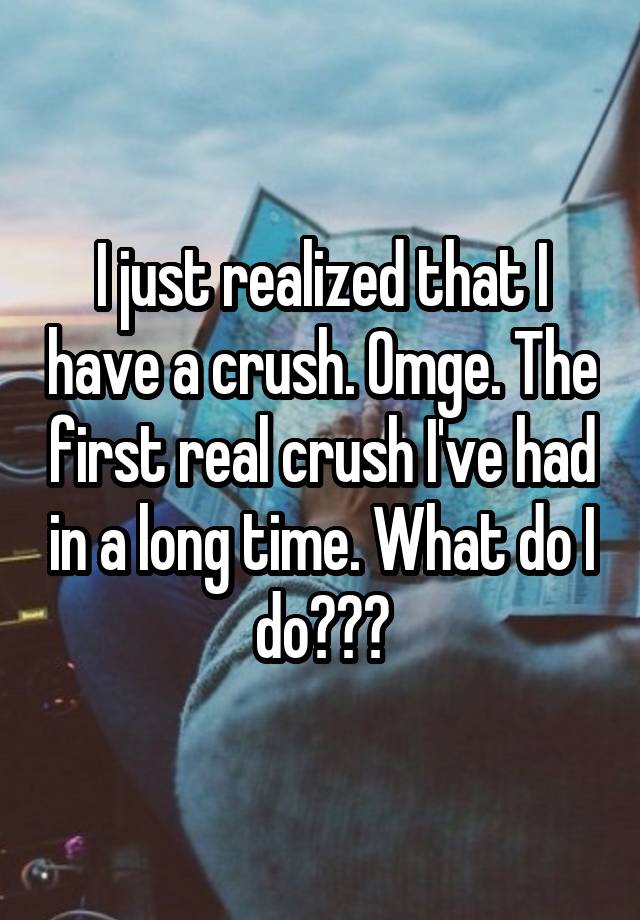 I just realized that I have a crush. Omge. The first real crush I've had in a long time. What do I do???