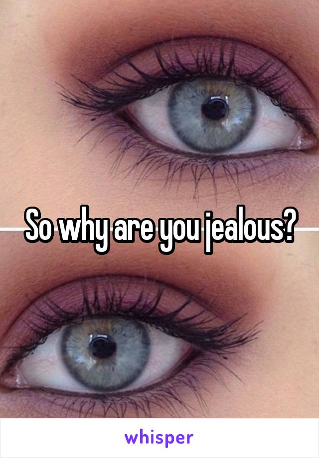 So why are you jealous?