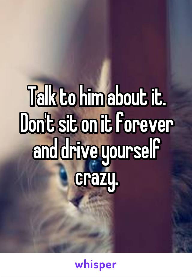 Talk to him about it. Don't sit on it forever and drive yourself crazy.