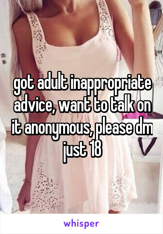 got adult inappropriate advice, want to talk on it anonymous, please dm just 18