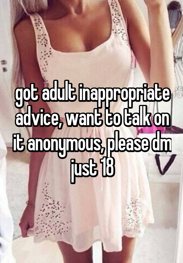 got adult inappropriate advice, want to talk on it anonymous, please dm just 18