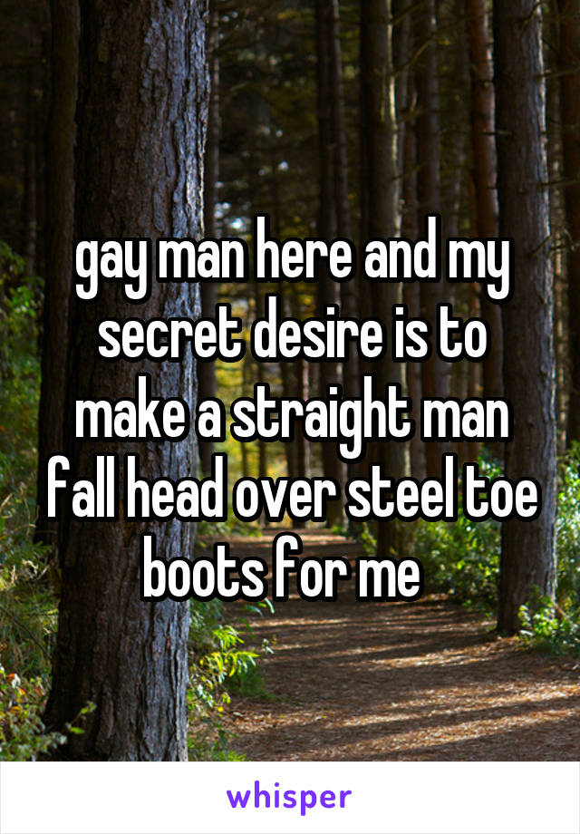 gay man here and my secret desire is to make a straight man fall head over steel toe boots for me  