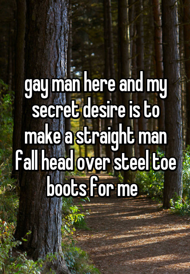 gay man here and my secret desire is to make a straight man fall head over steel toe boots for me  