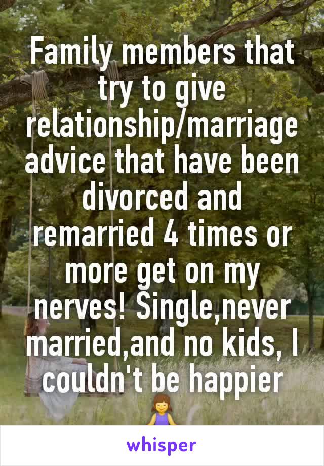 Family members that try to give relationship/marriage advice that have been divorced and remarried 4 times or more get on my nerves! Single,never married,and no kids, I couldn't be happier 🧘‍♀️