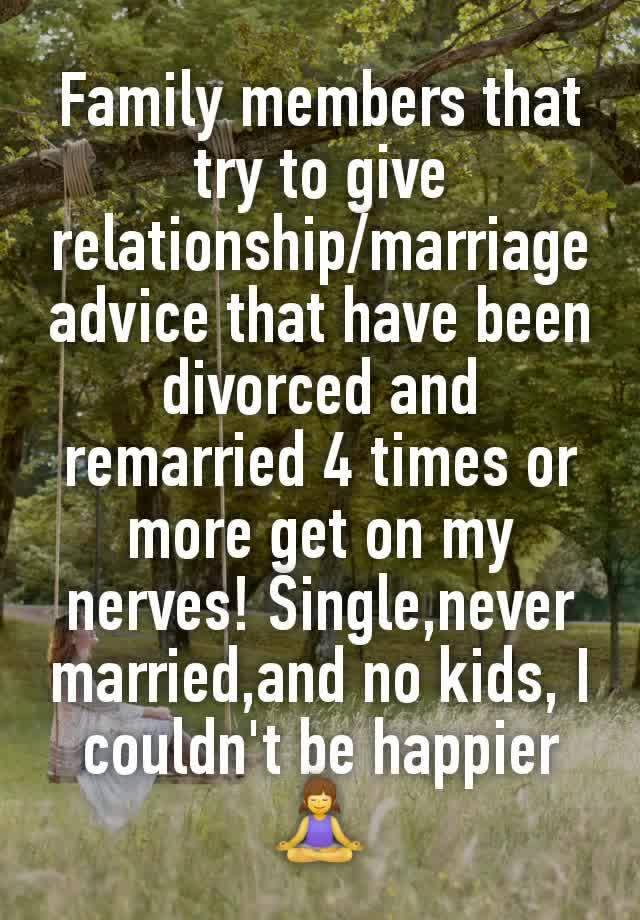 Family members that try to give relationship/marriage advice that have been divorced and remarried 4 times or more get on my nerves! Single,never married,and no kids, I couldn't be happier 🧘‍♀️