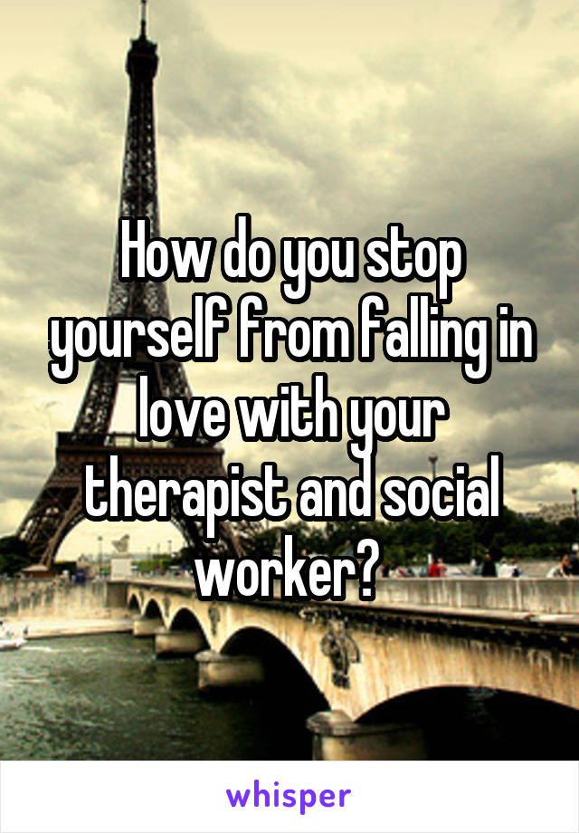 How do you stop yourself from falling in love with your therapist and social worker? 