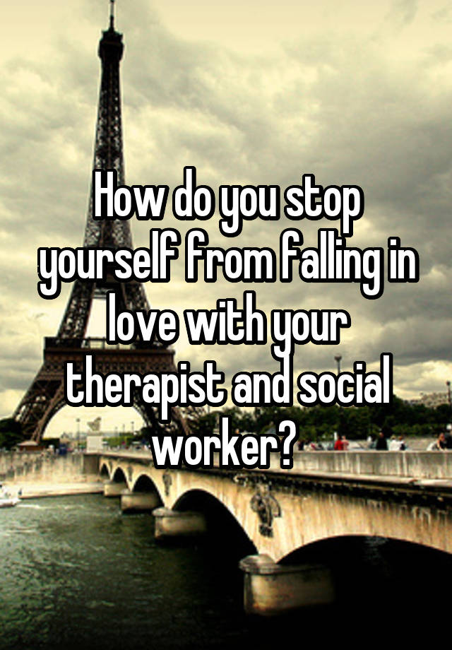 How do you stop yourself from falling in love with your therapist and social worker? 