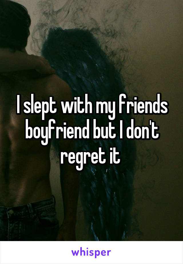 I slept with my friends boyfriend but I don't regret it 