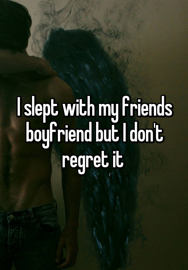 I slept with my friends boyfriend but I don't regret it 