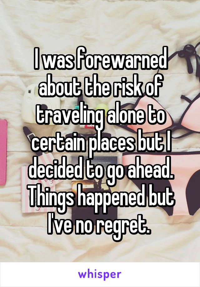 I was forewarned about the risk of traveling alone to certain places but I decided to go ahead.
Things happened but I've no regret. 