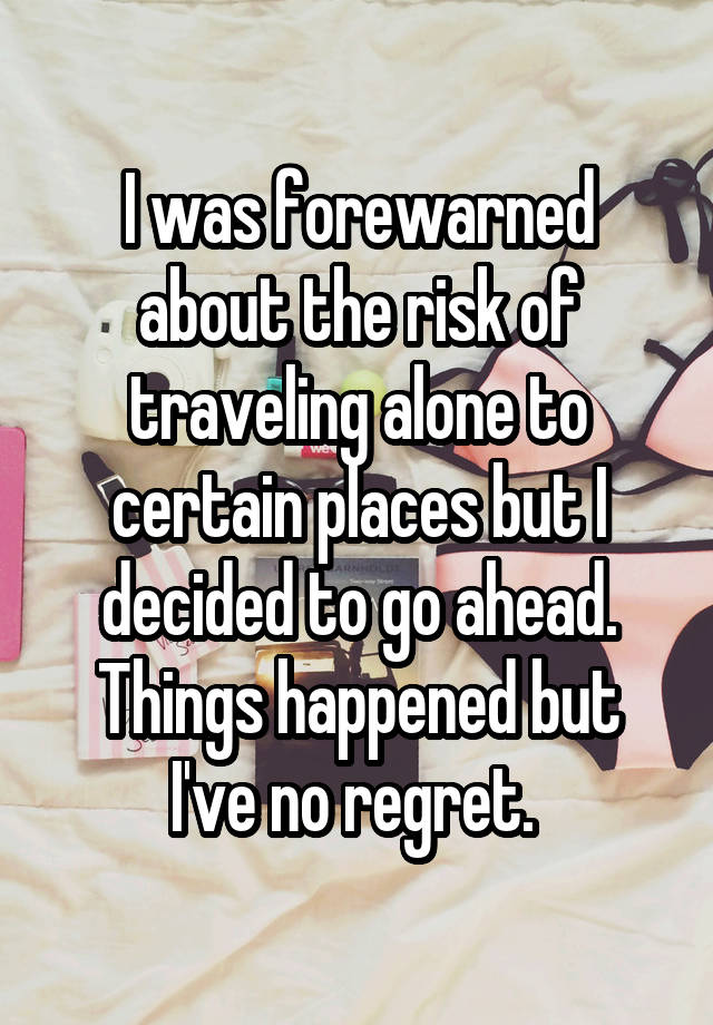 I was forewarned about the risk of traveling alone to certain places but I decided to go ahead.
Things happened but I've no regret. 