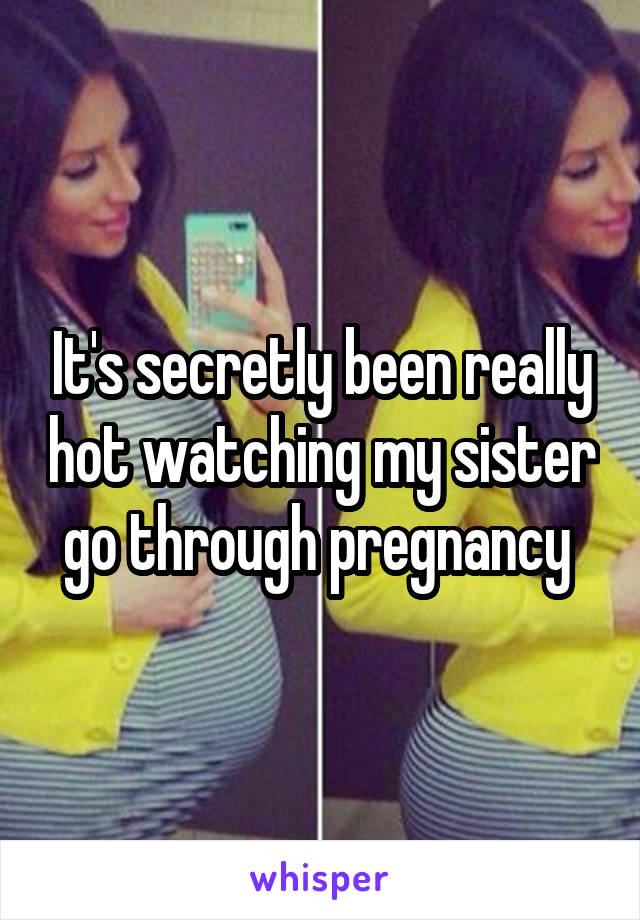 It's secretly been really hot watching my sister go through pregnancy 