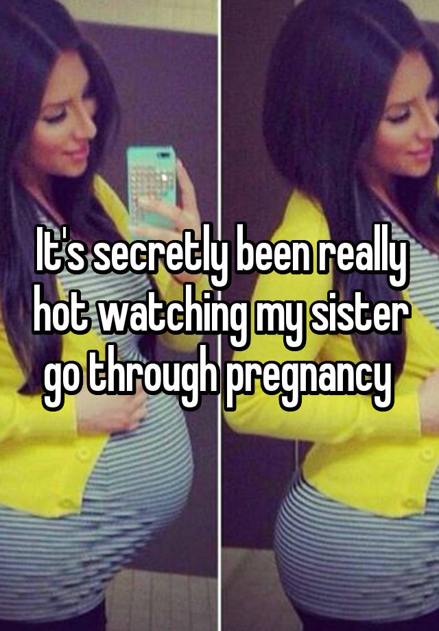 It's secretly been really hot watching my sister go through pregnancy 