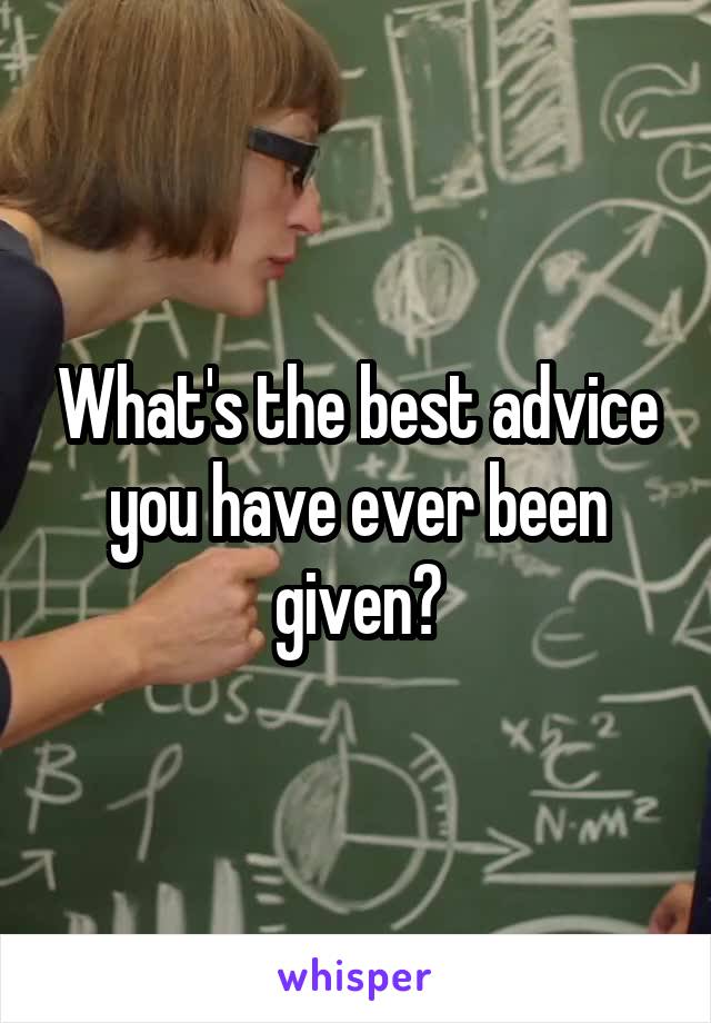 What's the best advice you have ever been given?