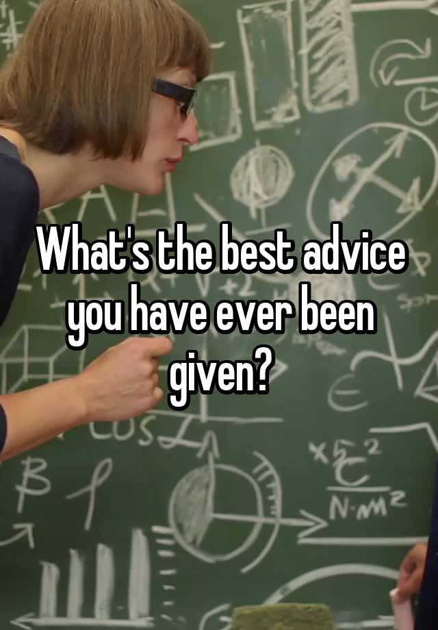 What's the best advice you have ever been given?