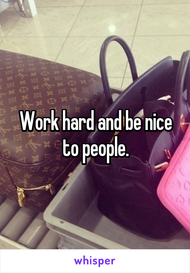 Work hard and be nice to people.