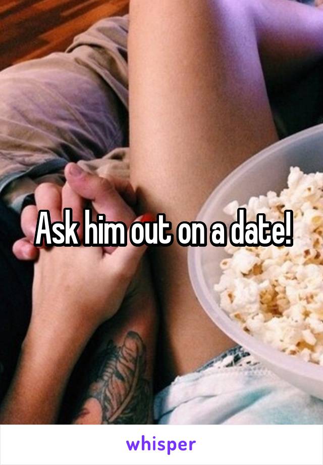 Ask him out on a date!