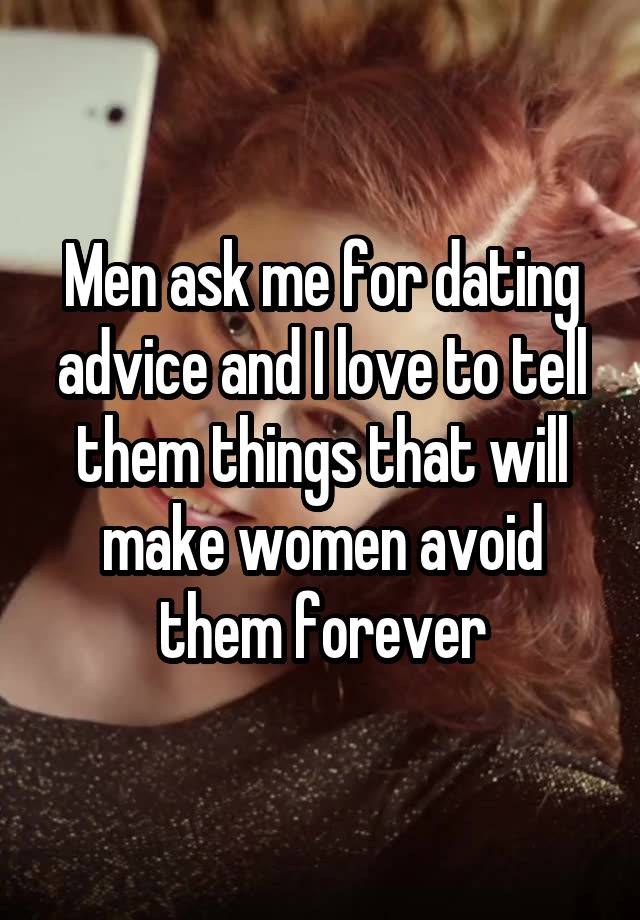 Men ask me for dating advice and I love to tell them things that will make women avoid them forever