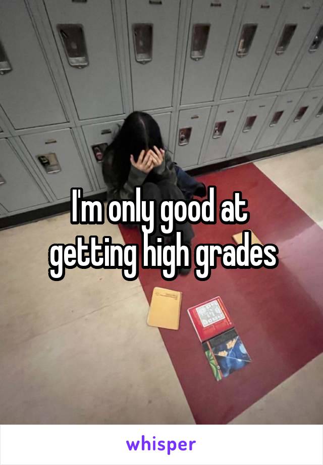 I'm only good at 
getting high grades