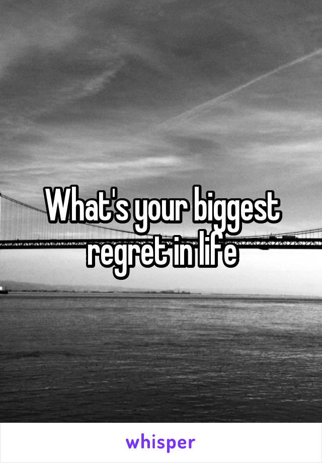 What's your biggest regret in life