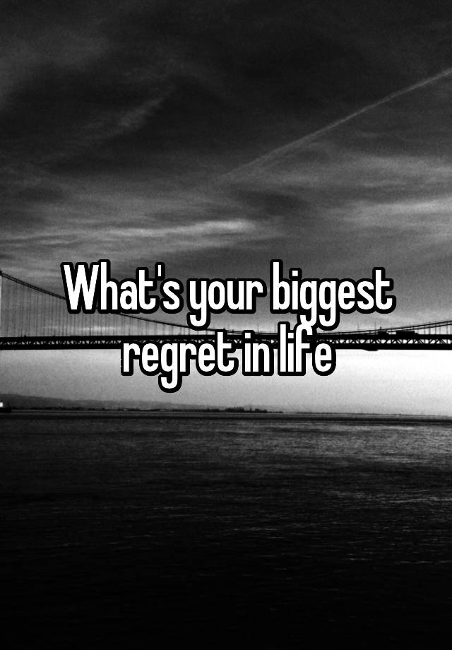 What's your biggest regret in life