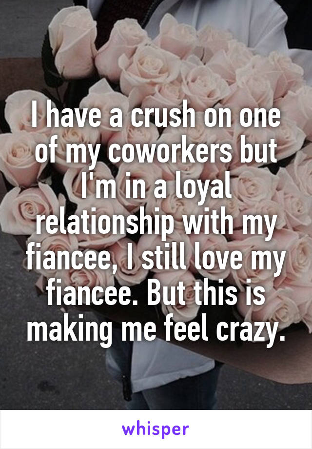 I have a crush on one of my coworkers but I'm in a loyal relationship with my fiancee, I still love my fiancee. But this is making me feel crazy.