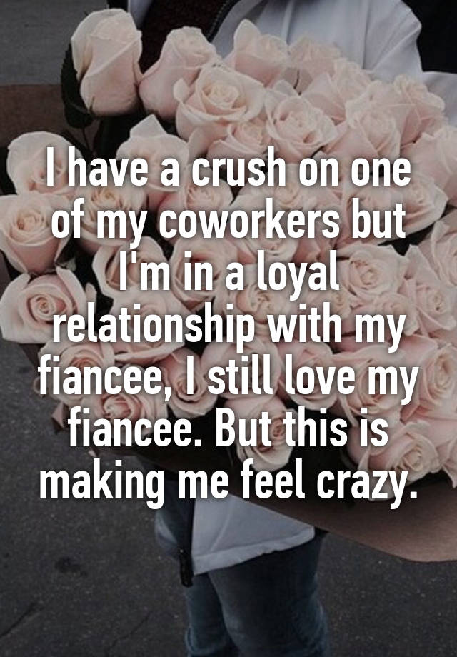 I have a crush on one of my coworkers but I'm in a loyal relationship with my fiancee, I still love my fiancee. But this is making me feel crazy.