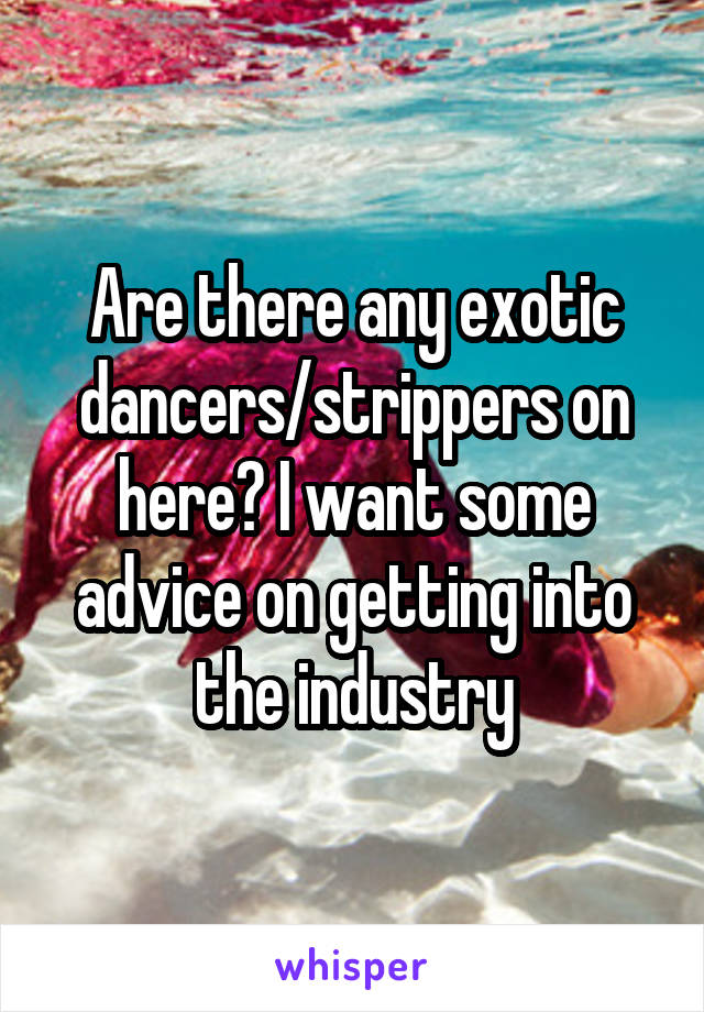 Are there any exotic dancers/strippers on here? I want some advice on getting into the industry