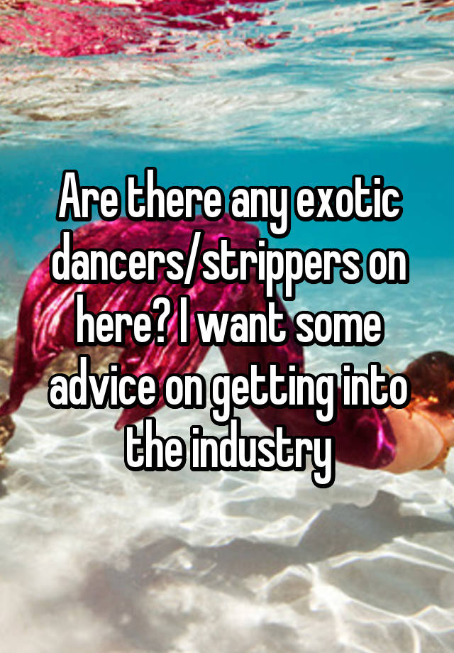 Are there any exotic dancers/strippers on here? I want some advice on getting into the industry