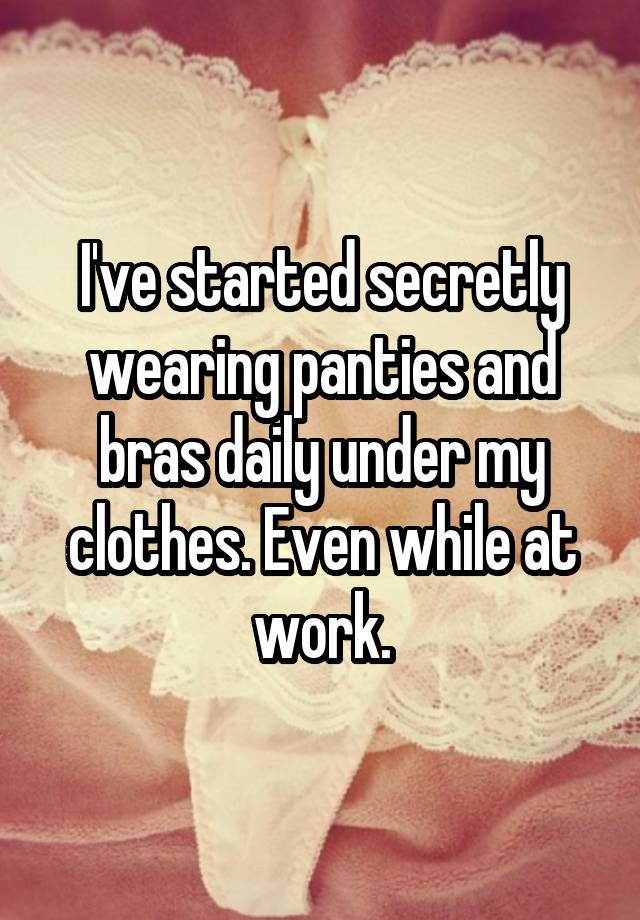 I've started secretly wearing panties and bras daily under my clothes. Even while at work.