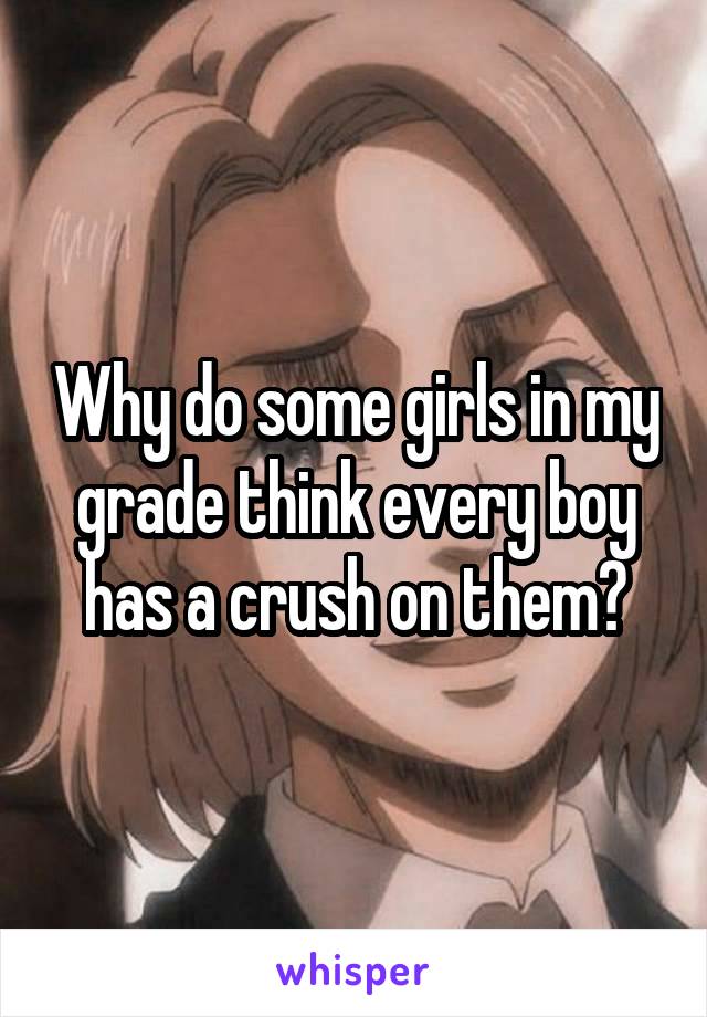 Why do some girls in my grade think every boy has a crush on them?