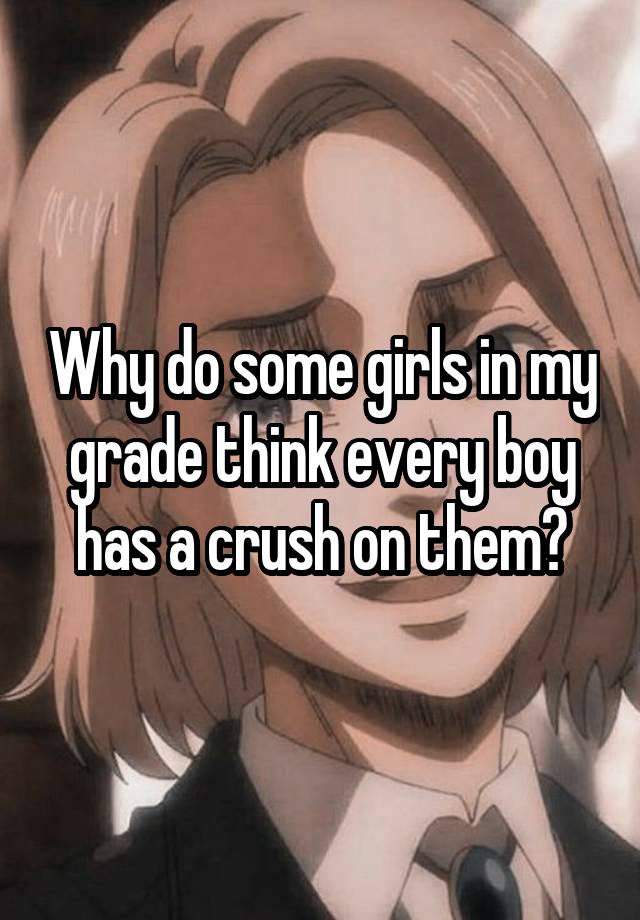 Why do some girls in my grade think every boy has a crush on them?