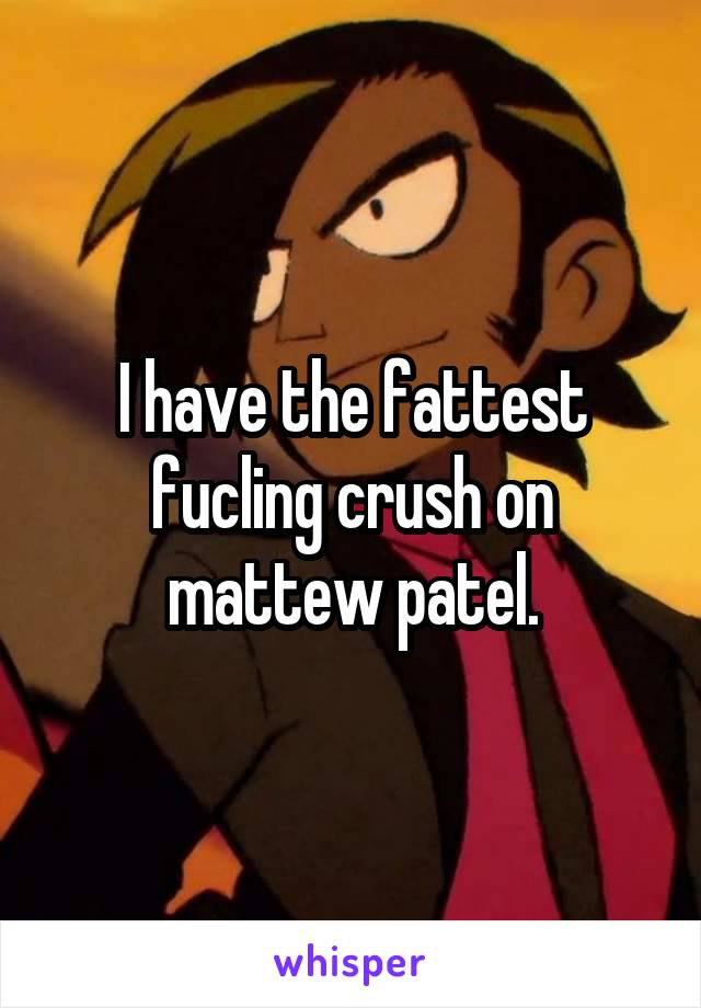 I have the fattest fucling crush on mattew patel.