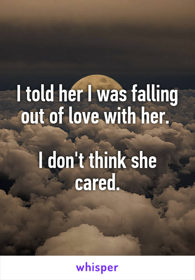 I told her I was falling out of love with her. 

I don't think she cared.