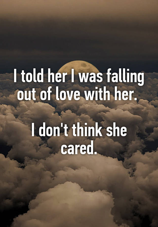 I told her I was falling out of love with her. 

I don't think she cared.