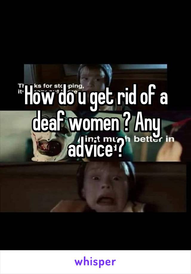 How do u get rid of a deaf women ? Any advice ?
