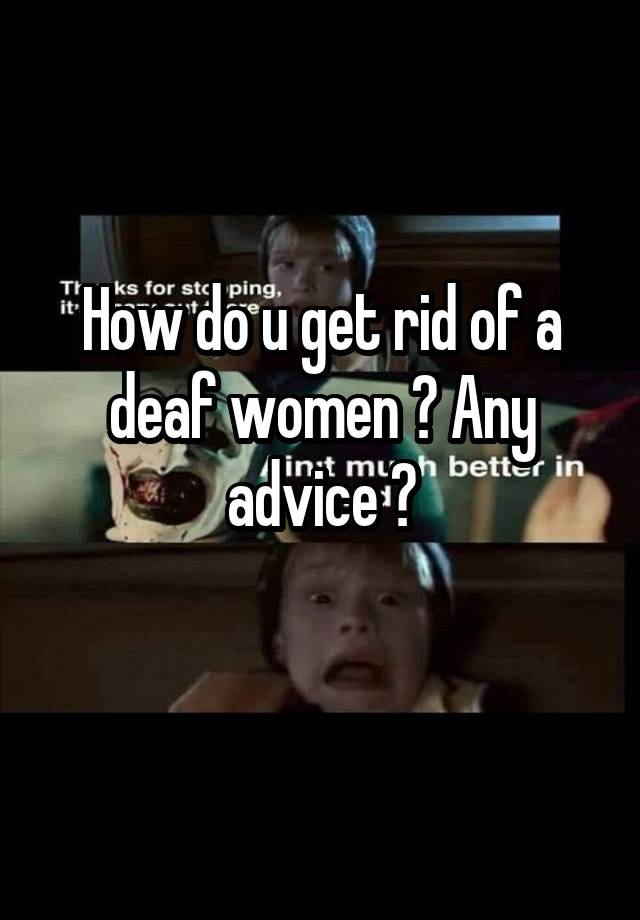 How do u get rid of a deaf women ? Any advice ?
