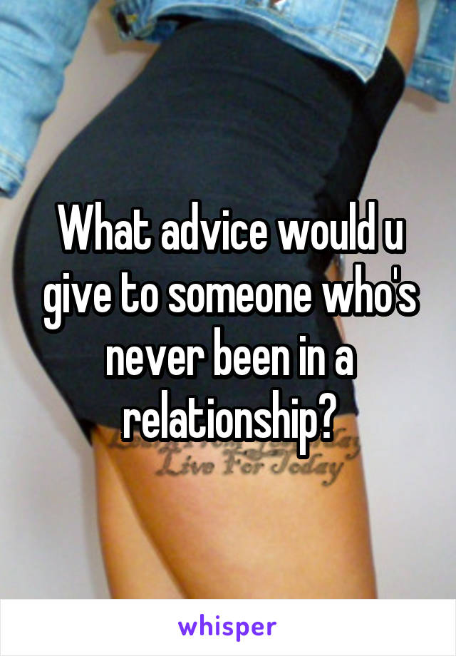 What advice would u give to someone who's never been in a relationship?