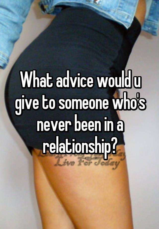 What advice would u give to someone who's never been in a relationship?