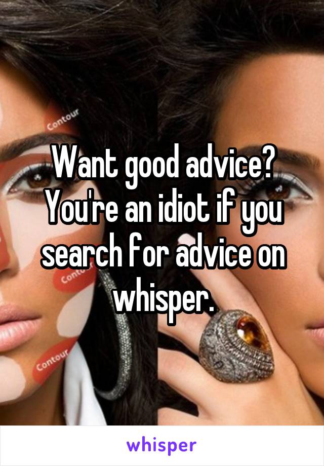 Want good advice?
You're an idiot if you search for advice on whisper.