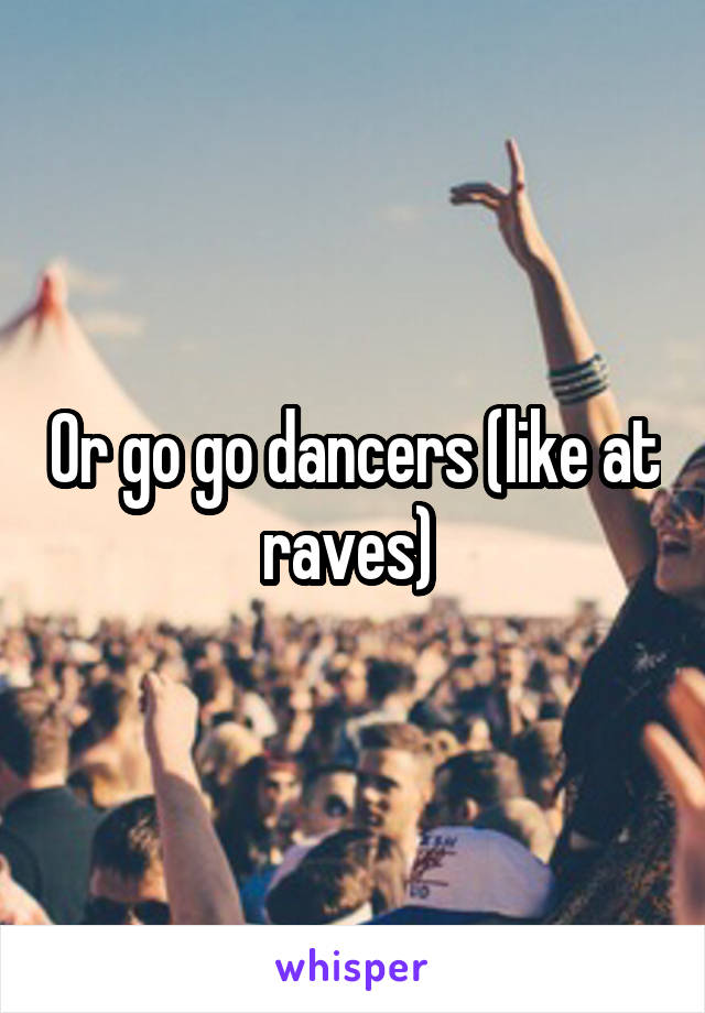 Or go go dancers (like at raves) 