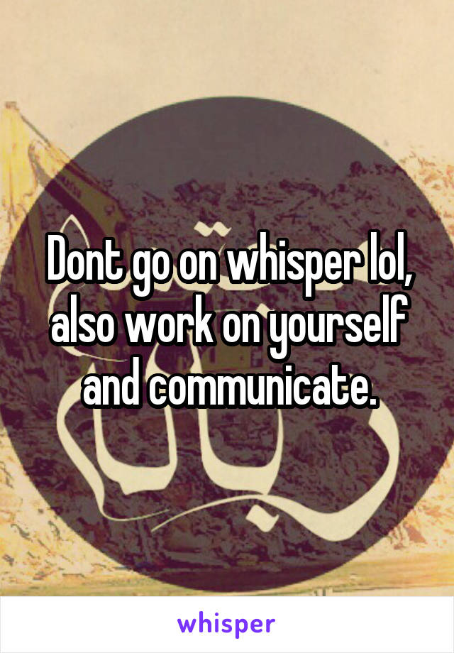 Dont go on whisper lol, also work on yourself and communicate.