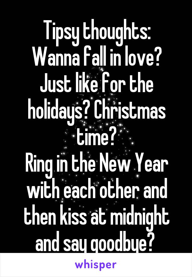 Tipsy thoughts:
Wanna fall in love? Just like for the holidays? Christmas time?
Ring in the New Year with each other and then kiss at midnight and say goodbye? 