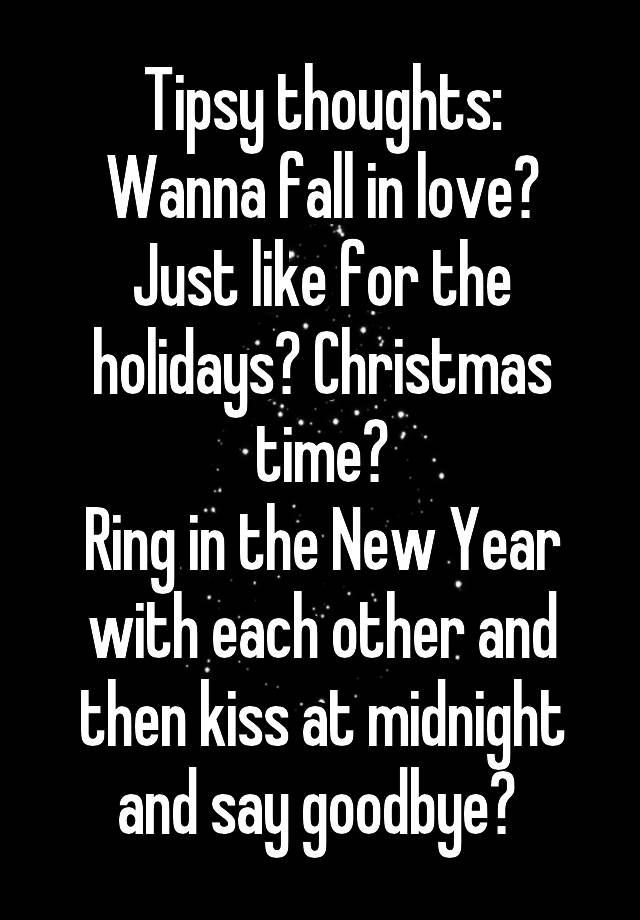 Tipsy thoughts:
Wanna fall in love? Just like for the holidays? Christmas time?
Ring in the New Year with each other and then kiss at midnight and say goodbye? 