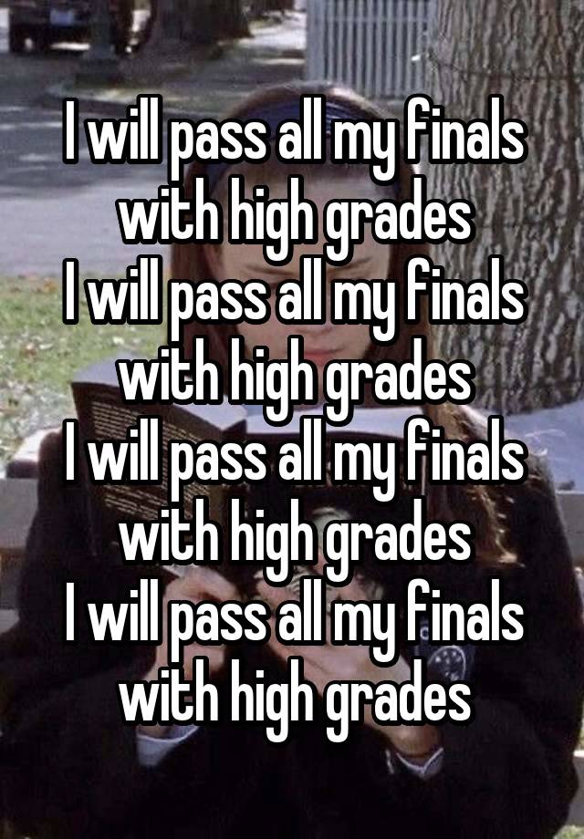 I will pass all my finals with high grades
I will pass all my finals with high grades
I will pass all my finals with high grades
I will pass all my finals with high grades