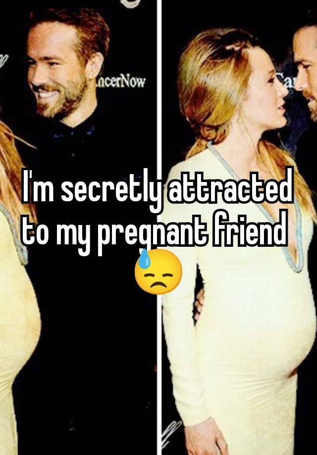 I'm secretly attracted to my pregnant friend 
😓