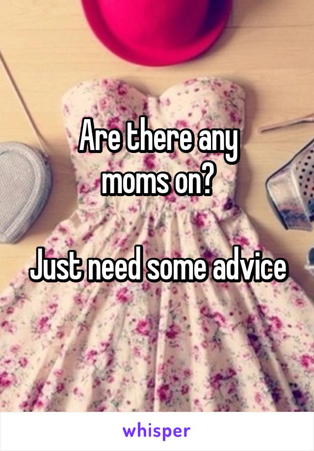 Are there any
moms on?

Just need some advice 