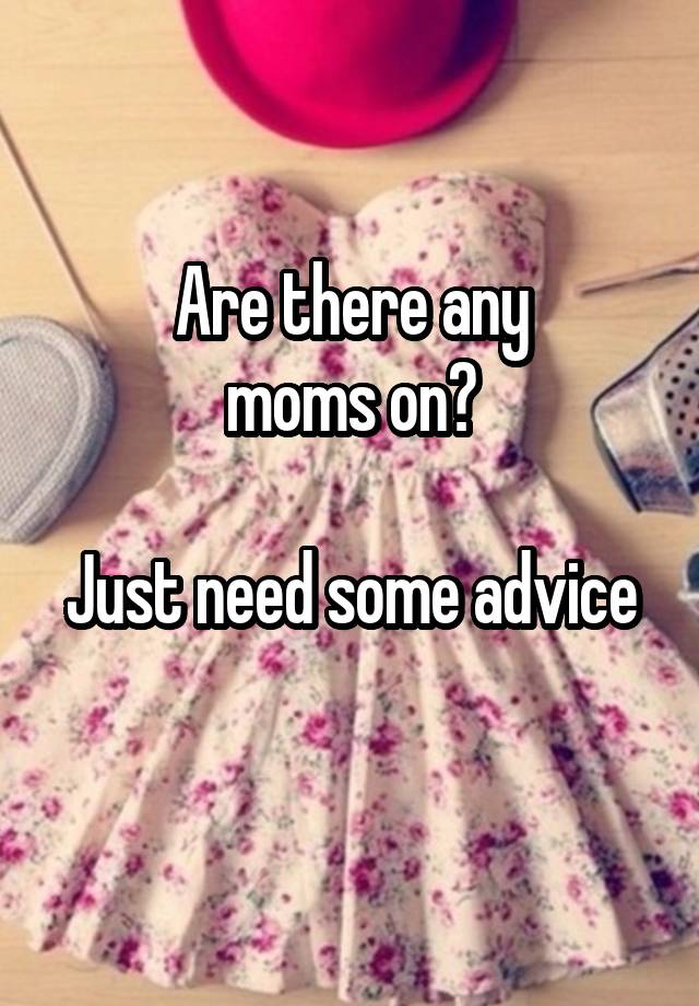 Are there any
moms on?

Just need some advice 